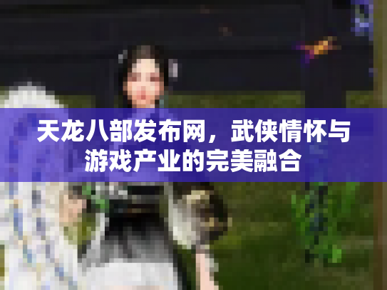天龙八部发布网，武侠情怀与游戏产业的完美融合