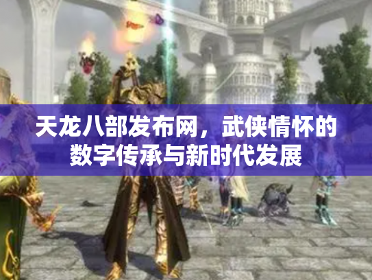 天龙八部发布网，武侠情怀的数字传承与新时代发展