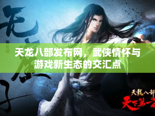 天龙八部发布网，武侠情怀与游戏新生态的交汇点
