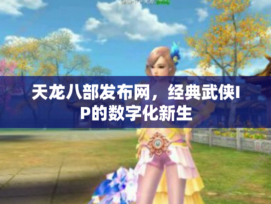 天龙八部发布网，经典武侠IP的数字化新生