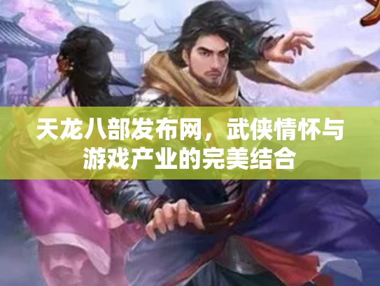 天龙八部发布网，武侠情怀与游戏产业的完美结合