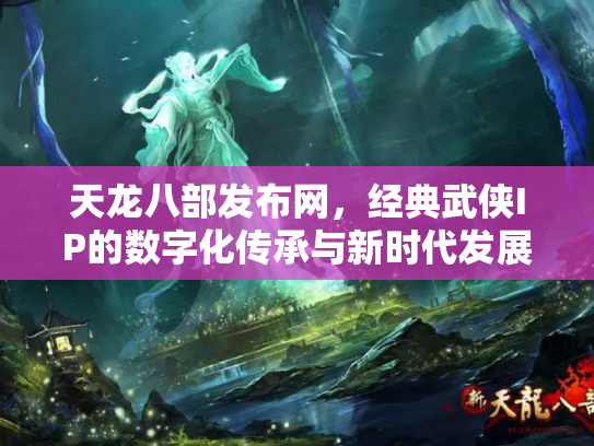 天龙八部发布网，经典武侠IP的数字化传承与新时代发展