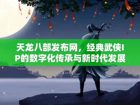 天龙八部发布网，经典武侠IP的数字化传承与新时代发展