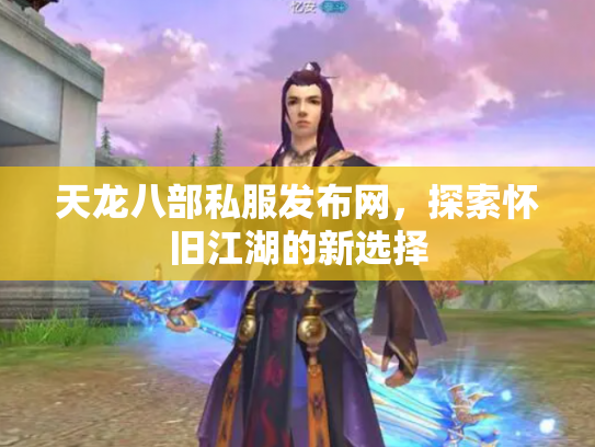 天龙八部私服发布网，探索怀旧江湖的新选择