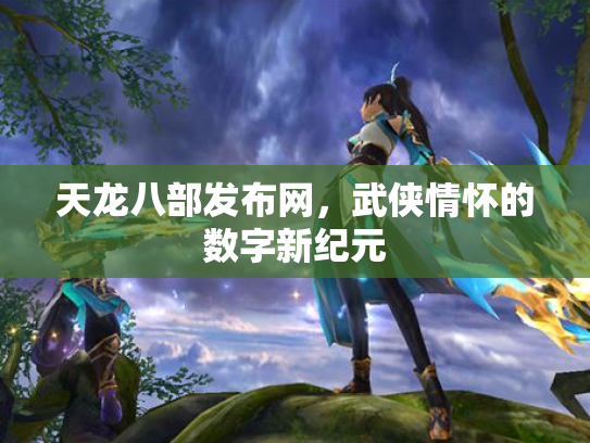 天龙八部发布网，武侠情怀的数字新纪元