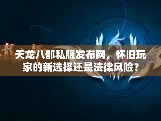 天龙八部私服发布网，怀旧玩家的新选择还是法律风险？
