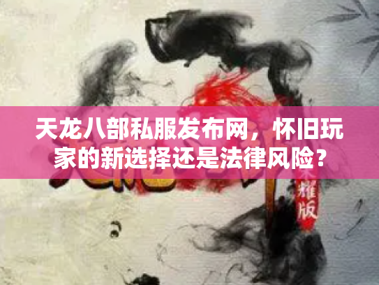 天龙八部私服发布网，怀旧玩家的新选择还是法律风险？