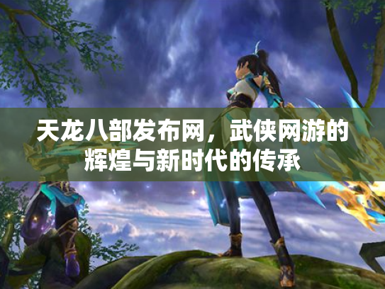 天龙八部发布网，武侠网游的辉煌与新时代的传承