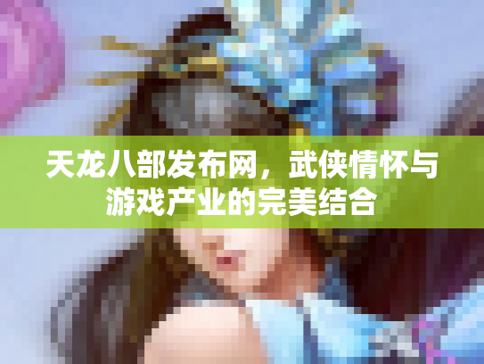 天龙八部发布网，武侠情怀与游戏产业的完美结合