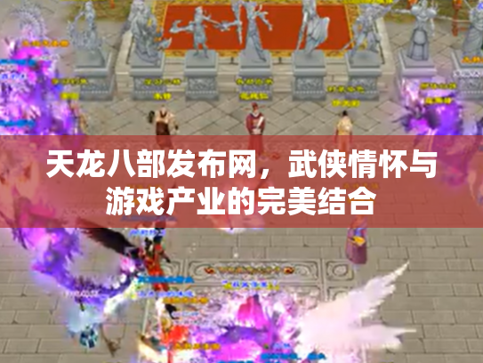 天龙八部发布网，武侠情怀与游戏产业的完美结合