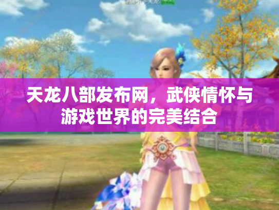天龙八部发布网，武侠情怀与游戏世界的完美结合