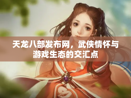 天龙八部发布网，武侠情怀与游戏生态的交汇点