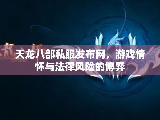 天龙八部私服发布网，游戏情怀与法律风险的博弈