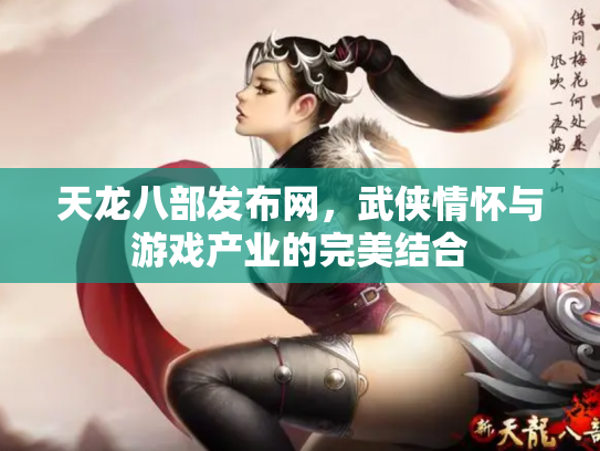 天龙八部发布网，武侠情怀与游戏产业的完美结合