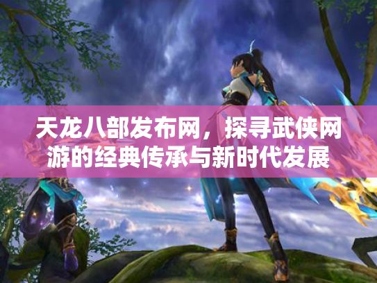 天龙八部发布网，探寻武侠网游的经典传承与新时代发展