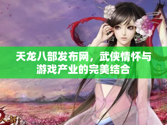 天龙八部发布网，武侠情怀与游戏产业的完美结合