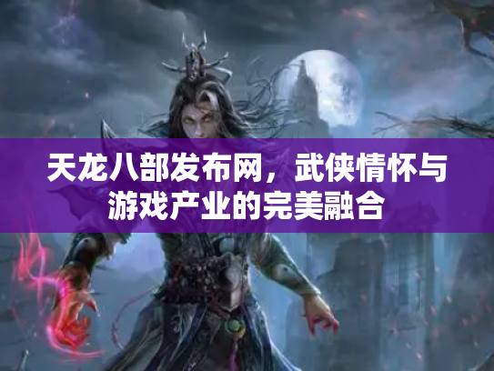 天龙八部发布网，武侠情怀与游戏产业的完美融合