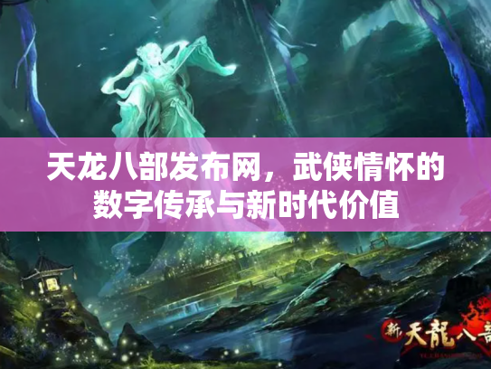 天龙八部发布网，武侠情怀的数字传承与新时代价值