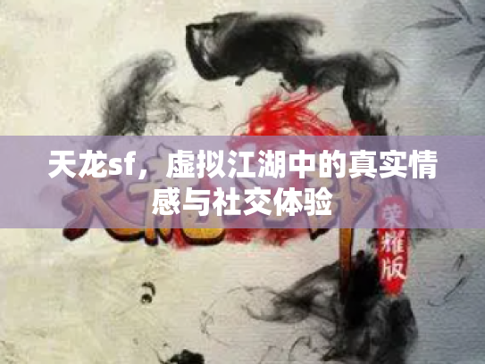 天龙sf，虚拟江湖中的真实情感与社交体验