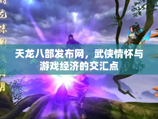 天龙八部发布网，武侠情怀与游戏经济的交汇点