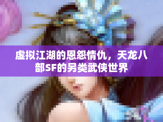 虚拟江湖的恩怨情仇，天龙八部SF的另类武侠世界
