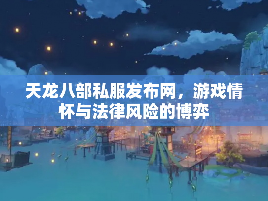天龙八部私服发布网，游戏情怀与法律风险的博弈