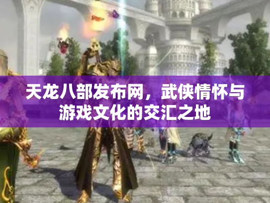 天龙八部发布网，武侠情怀与游戏文化的交汇之地