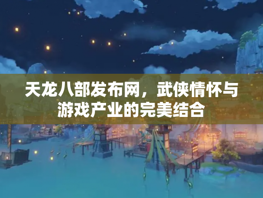 天龙八部发布网，武侠情怀与游戏产业的完美结合