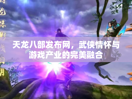 天龙八部发布网，武侠情怀与游戏产业的完美融合