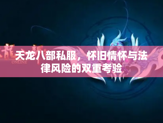 天龙八部私服，怀旧情怀与法律风险的双重考验