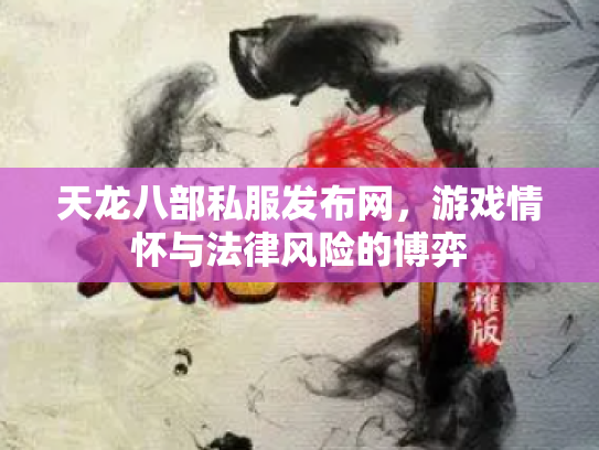 天龙八部私服发布网，游戏情怀与法律风险的博弈