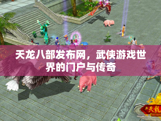 天龙八部发布网，武侠游戏世界的门户与传奇