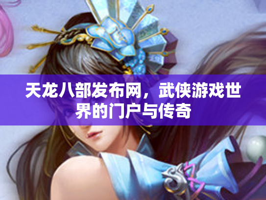 天龙八部发布网，武侠游戏世界的门户与传奇