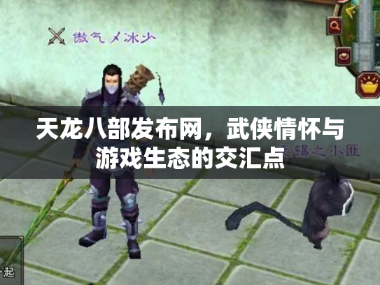 天龙八部发布网，武侠情怀与游戏生态的交汇点