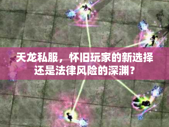 天龙私服，怀旧玩家的新选择还是法律风险的深渊？