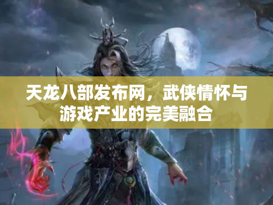 天龙八部发布网，武侠情怀与游戏产业的完美融合