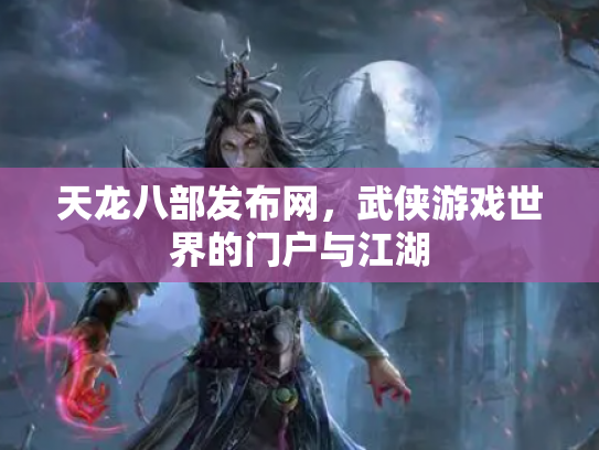 天龙八部发布网，武侠游戏世界的门户与江湖