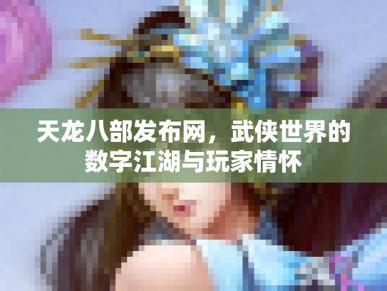 天龙八部发布网，武侠世界的数字江湖与玩家情怀