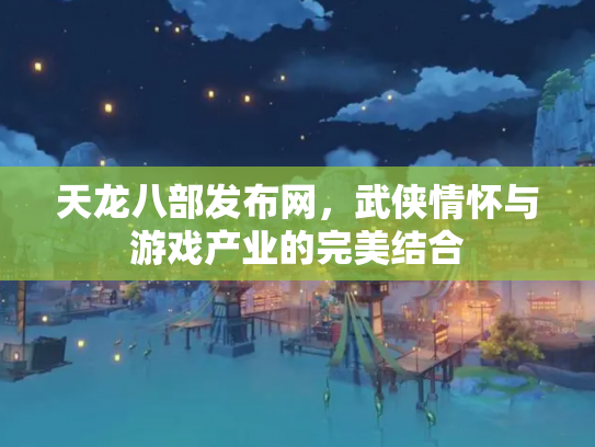 天龙八部发布网，武侠情怀与游戏产业的完美结合