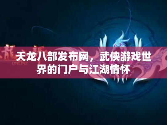 天龙八部发布网，武侠游戏世界的门户与江湖情怀