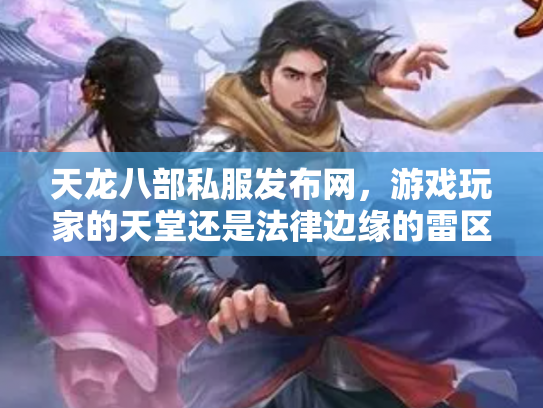 天龙八部私服发布网，游戏玩家的天堂还是法律边缘的雷区？