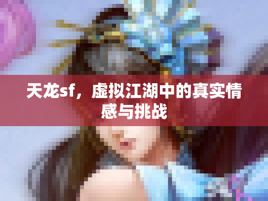 天龙sf，虚拟江湖中的真实情感与挑战