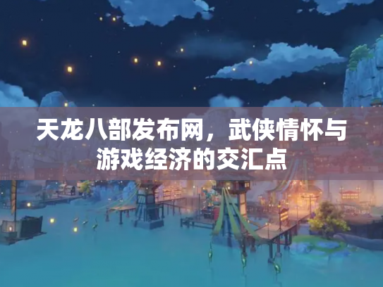 天龙八部发布网，武侠情怀与游戏经济的交汇点