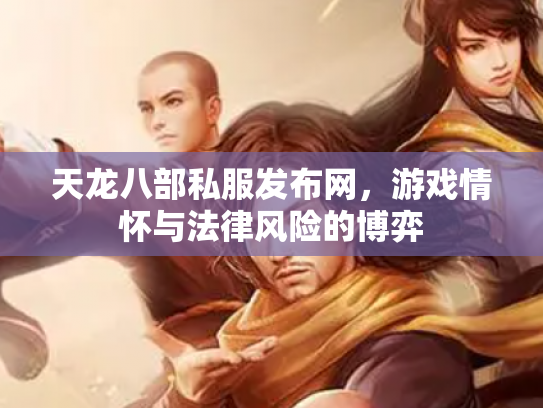 天龙八部私服发布网，游戏情怀与法律风险的博弈