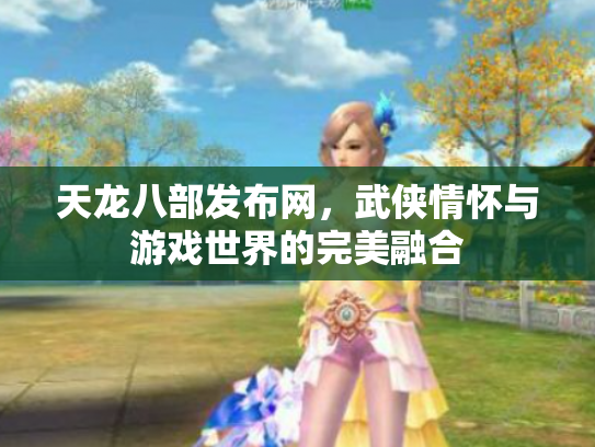 天龙八部发布网，武侠情怀与游戏世界的完美融合