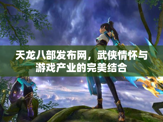 天龙八部发布网，武侠情怀与游戏产业的完美结合