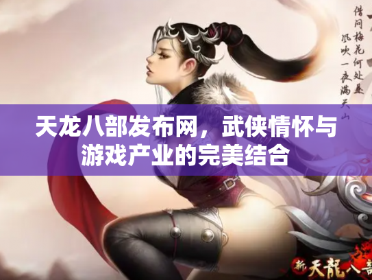 天龙八部发布网，武侠情怀与游戏产业的完美结合
