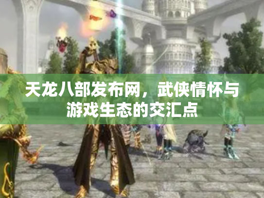 天龙八部发布网，武侠情怀与游戏生态的交汇点
