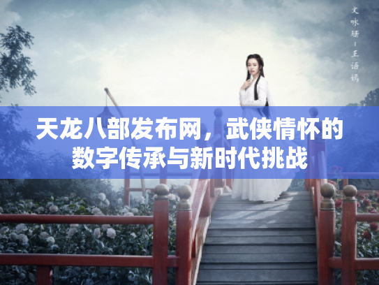 天龙八部发布网，武侠情怀的数字传承与新时代挑战
