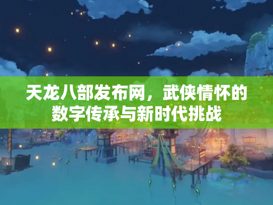 天龙八部发布网，武侠情怀的数字传承与新时代挑战